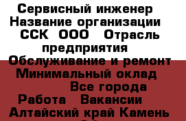Сервисный инженер › Название организации ­ ССК, ООО › Отрасль предприятия ­ Обслуживание и ремонт › Минимальный оклад ­ 35 000 - Все города Работа » Вакансии   . Алтайский край,Камень-на-Оби г.